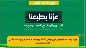 قرار مرتقب: عدد أيام إجازة اليوم الوطني 2025.. يوم واحد أم ثلاثة أيام وفق المادة 24 من اللائحة التنفيذية